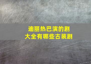 迪丽热巴演的剧大全有哪些古装剧