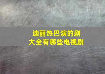 迪丽热巴演的剧大全有哪些电视剧