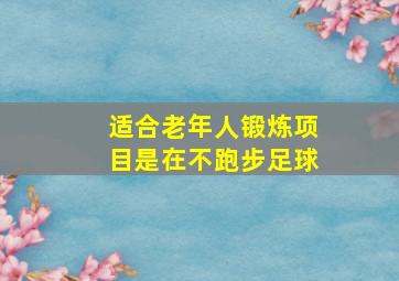 适合老年人锻炼项目是在不跑步足球