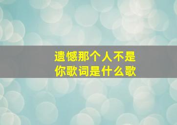 遗憾那个人不是你歌词是什么歌