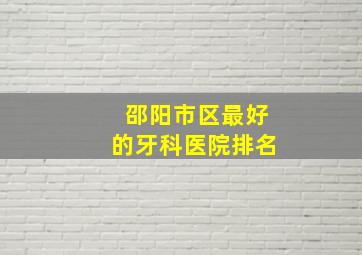 邵阳市区最好的牙科医院排名