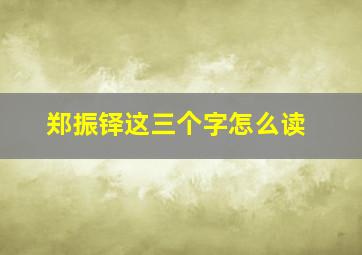 郑振铎这三个字怎么读