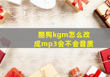 酷狗kgm怎么改成mp3会不会音质