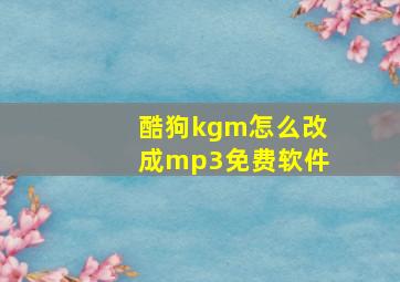 酷狗kgm怎么改成mp3免费软件