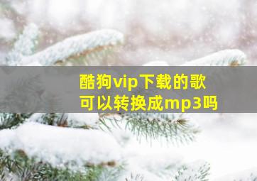 酷狗vip下载的歌可以转换成mp3吗