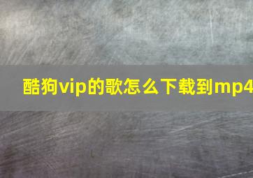 酷狗vip的歌怎么下载到mp4