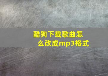 酷狗下载歌曲怎么改成mp3格式