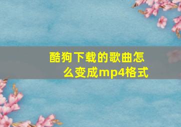 酷狗下载的歌曲怎么变成mp4格式