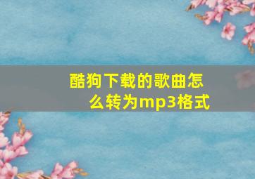 酷狗下载的歌曲怎么转为mp3格式