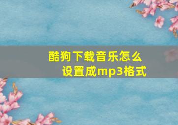 酷狗下载音乐怎么设置成mp3格式