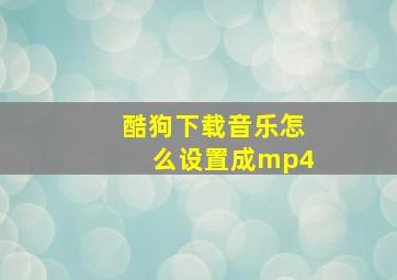 酷狗下载音乐怎么设置成mp4