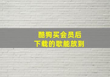 酷狗买会员后下载的歌能放到