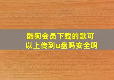 酷狗会员下载的歌可以上传到u盘吗安全吗