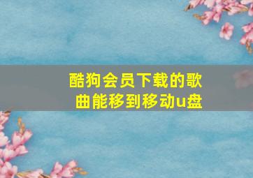 酷狗会员下载的歌曲能移到移动u盘