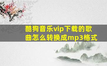 酷狗音乐vip下载的歌曲怎么转换成mp3格式