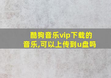 酷狗音乐vip下载的音乐,可以上传到u盘吗