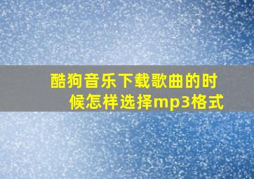 酷狗音乐下载歌曲的时候怎样选择mp3格式