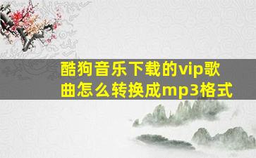 酷狗音乐下载的vip歌曲怎么转换成mp3格式