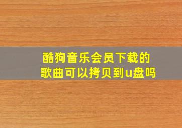 酷狗音乐会员下载的歌曲可以拷贝到u盘吗