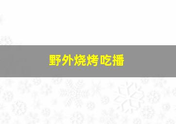 野外烧烤吃播