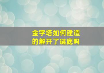 金字塔如何建造的解开了谜底吗