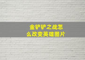 金铲铲之战怎么改变英雄图片