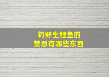 钓野生鲤鱼的禁忌有哪些东西