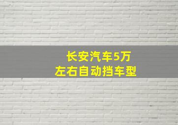 长安汽车5万左右自动挡车型