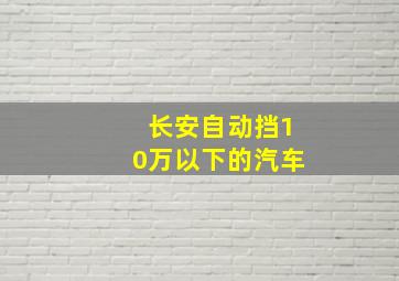 长安自动挡10万以下的汽车