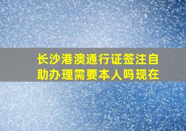 长沙港澳通行证签注自助办理需要本人吗现在