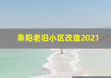 阜阳老旧小区改造2021