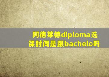 阿德莱德diploma选课时间是跟bachelo吗