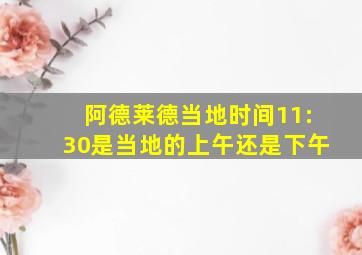 阿德莱德当地时间11:30是当地的上午还是下午