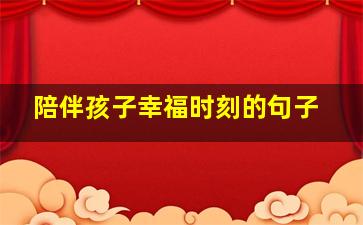 陪伴孩子幸福时刻的句子