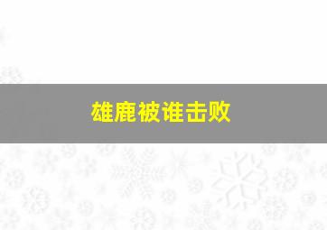 雄鹿被谁击败