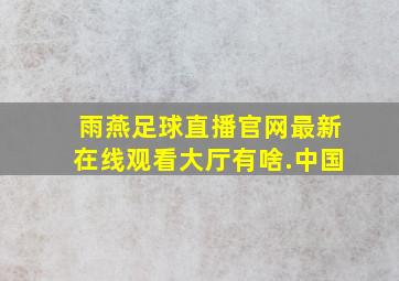 雨燕足球直播官网最新在线观看大厅有啥.中国