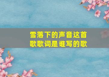 雪落下的声音这首歌歌词是谁写的歌