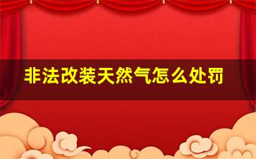 非法改装天然气怎么处罚