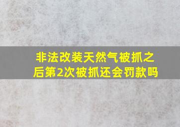 非法改装天然气被抓之后第2次被抓还会罚款吗