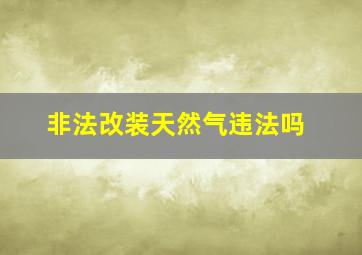 非法改装天然气违法吗