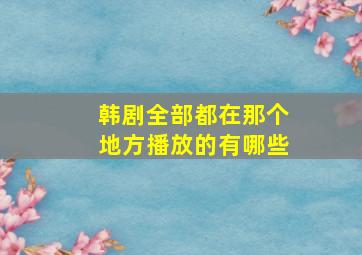 韩剧全部都在那个地方播放的有哪些