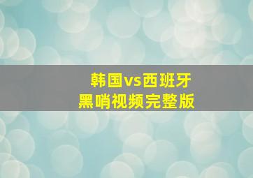 韩国vs西班牙黑哨视频完整版