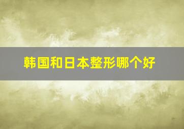 韩国和日本整形哪个好