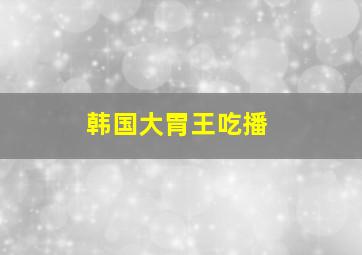 韩国大胃王吃播