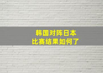 韩国对阵日本比赛结果如何了