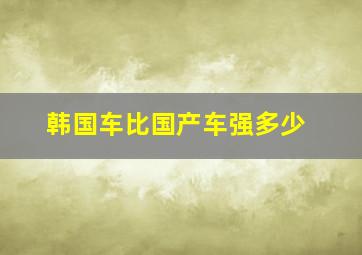 韩国车比国产车强多少