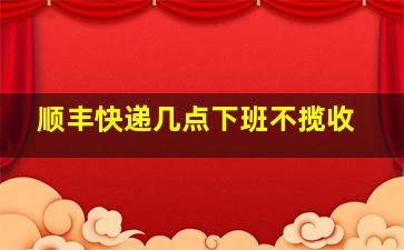 顺丰快递几点下班不揽收