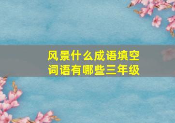 风景什么成语填空词语有哪些三年级