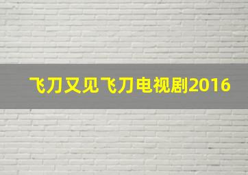 飞刀又见飞刀电视剧2016