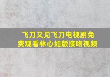 飞刀又见飞刀电视剧免费观看林心如版接吻视频